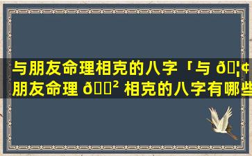 与朋友命理相克的八字「与 🦢 朋友命理 🌲 相克的八字有哪些」